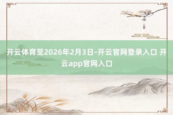 开云体育至2026年2月3日-开云官网登录入口 开云app官网入口