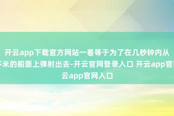 开云app下载官方网站一看等于为了在几秒钟内从三百多米的船面上弹射出去-开云官网登录入口 开云app官网入口