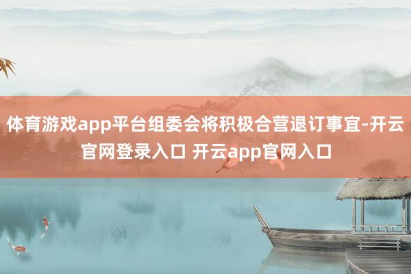 体育游戏app平台组委会将积极合营退订事宜-开云官网登录入口 开云app官网入口