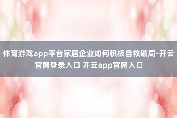 体育游戏app平台家居企业如何积极自救破局-开云官网登录入口 开云app官网入口