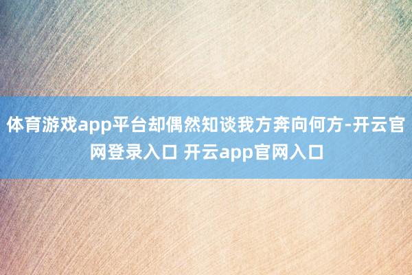 体育游戏app平台却偶然知谈我方奔向何方-开云官网登录入口 开云app官网入口