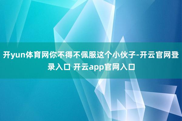 开yun体育网你不得不佩服这个小伙子-开云官网登录入口 开云app官网入口