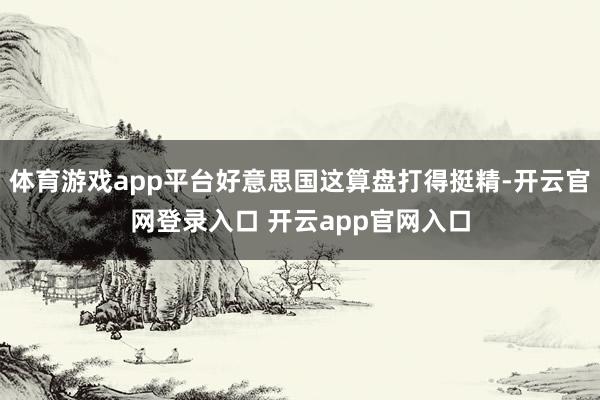 体育游戏app平台好意思国这算盘打得挺精-开云官网登录入口 开云app官网入口