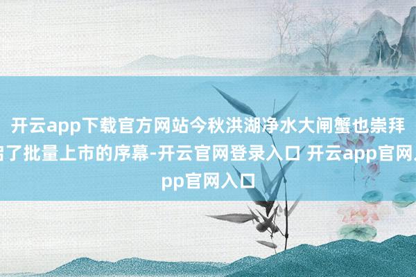 开云app下载官方网站今秋洪湖净水大闸蟹也崇拜开启了批量上市的序幕-开云官网登录入口 开云app官网入口