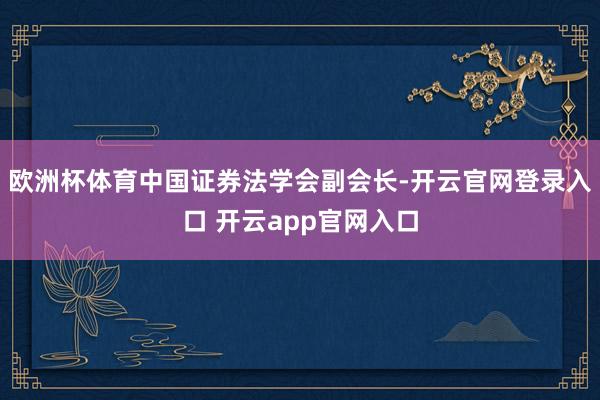 欧洲杯体育中国证券法学会副会长-开云官网登录入口 开云app官网入口