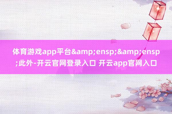 体育游戏app平台  此外-开云官网登录入口 开云app官网入口