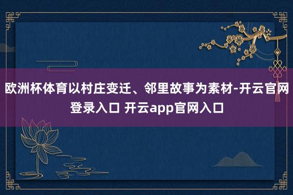 欧洲杯体育以村庄变迁、邻里故事为素材-开云官网登录入口 开云app官网入口