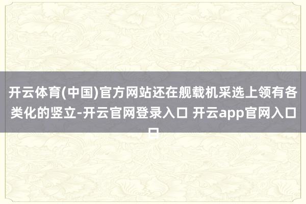 开云体育(中国)官方网站还在舰载机采选上领有各类化的竖立-开云官网登录入口 开云app官网入口