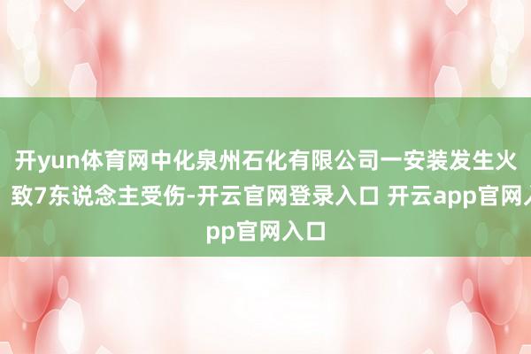 开yun体育网中化泉州石化有限公司一安装发生火情，致7东说念主受伤-开云官网登录入口 开云app官网入口