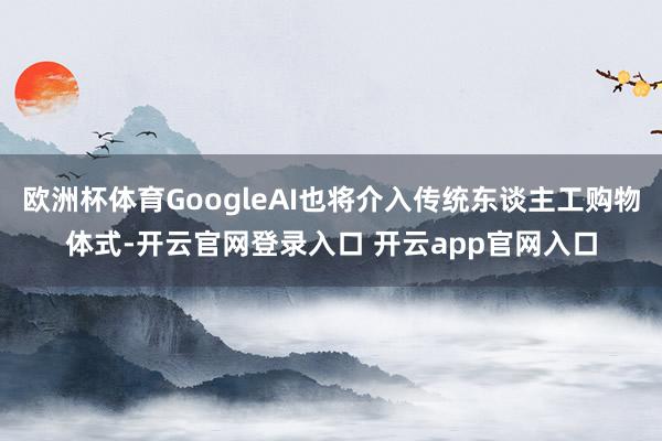 欧洲杯体育GoogleAI也将介入传统东谈主工购物体式-开云官网登录入口 开云app官网入口