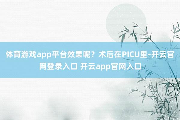 体育游戏app平台效果呢?术后在PICU里-开云官网登录入口 开云app官网入口