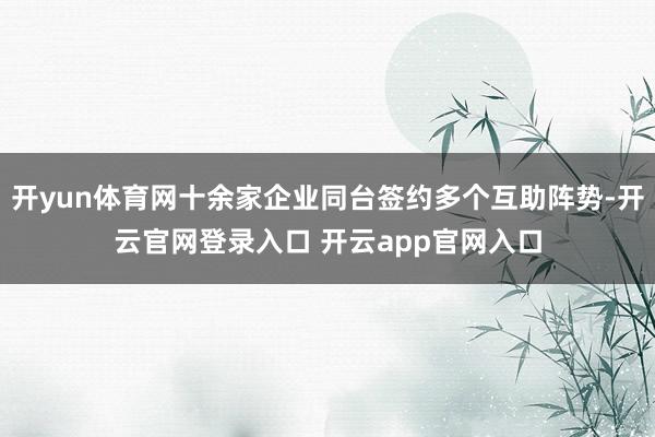 开yun体育网十余家企业同台签约多个互助阵势-开云官网登录入口 开云app官网入口